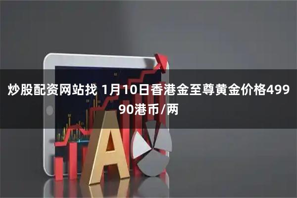 炒股配资网站找 1月10日香港金至尊黄金价格49990港币/两