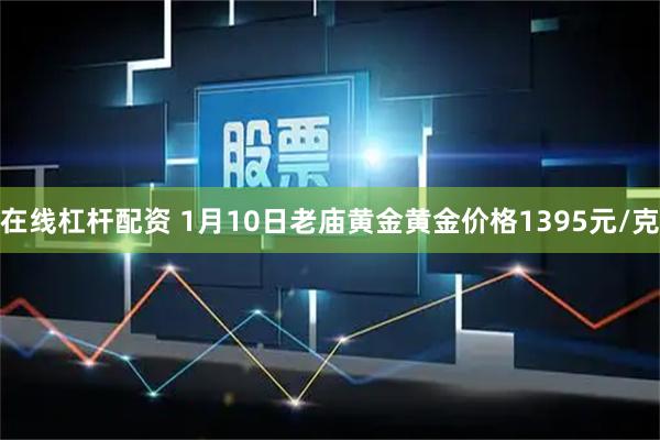 在线杠杆配资 1月10日老庙黄金黄金价格1395元/克