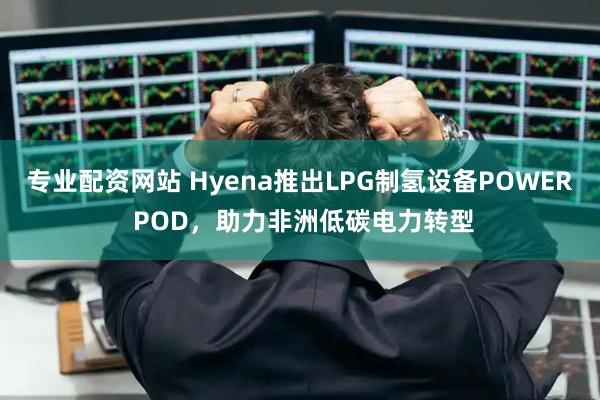 专业配资网站 Hyena推出LPG制氢设备POWER POD，助力非洲低碳电力转型
