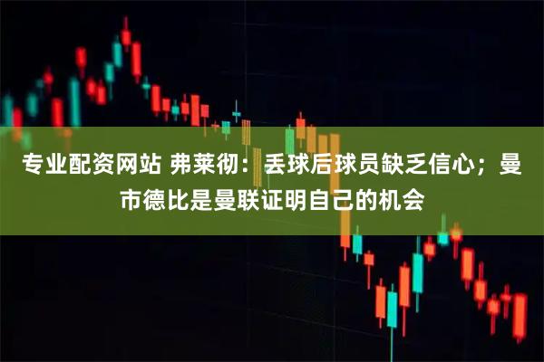 专业配资网站 弗莱彻：丢球后球员缺乏信心；曼市德比是曼联证明自己的机会